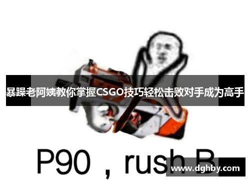 暴躁老阿姨教你掌握CSGO技巧轻松击败对手成为高手